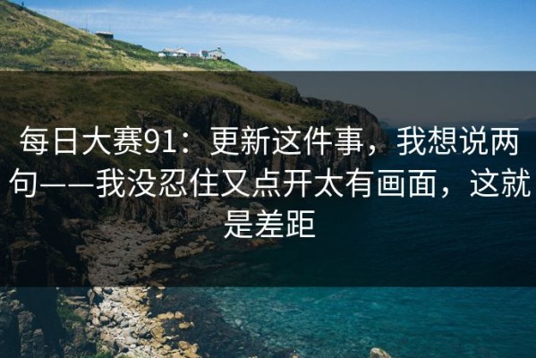 每日大赛91：更新这件事，我想说两句——我没忍住又点开太有画面，这就是差距