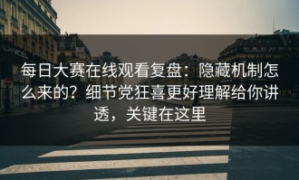 每日大赛在线观看复盘：隐藏机制怎么来的？细节党狂喜更好理解给你讲透，关键在这里