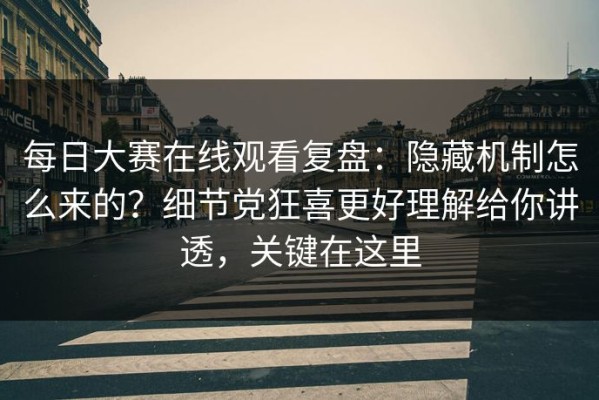 每日大赛在线观看复盘：隐藏机制怎么来的？细节党狂喜更好理解给你讲透，关键在这里