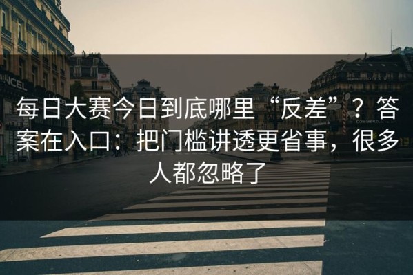 每日大赛今日到底哪里“反差”？答案在入口：把门槛讲透更省事，很多人都忽略了