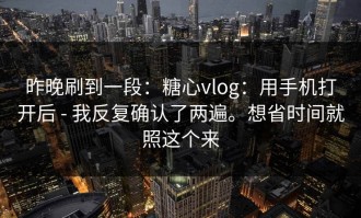 昨晚刷到一段：糖心vlog：用手机打开后 - 我反复确认了两遍。想省时间就照这个来