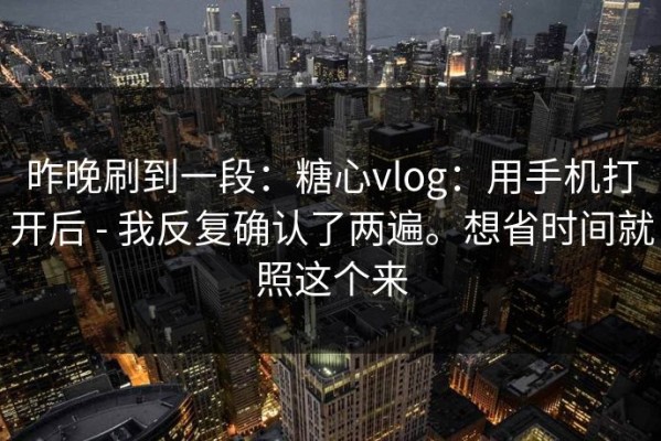 昨晚刷到一段：糖心vlog：用手机打开后 - 我反复确认了两遍。想省时间就照这个来