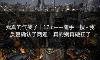 我真的气笑了｜17.c——随手一搜 - 我反复确认了两遍！真的别再硬扛了