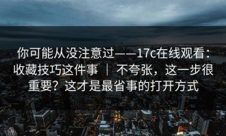 你可能从没注意过——17c在线观看：收藏技巧这件事 ｜ 不夸张，这一步很重要？这才是最省事的打开方式