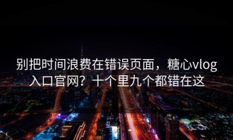 别把时间浪费在错误页面，糖心vlog入口官网？十个里九个都错在这