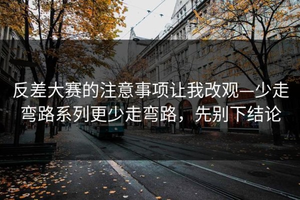 反差大赛的注意事项让我改观—少走弯路系列更少走弯路，先别下结论