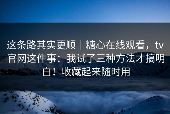 这条路其实更顺｜糖心在线观看，tv官网这件事：我试了三种方法才搞明白！收藏起来随时用