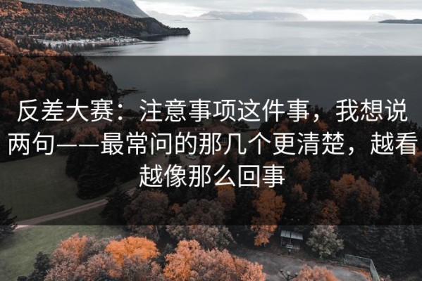 反差大赛：注意事项这件事，我想说两句——最常问的那几个更清楚，越看越像那么回事