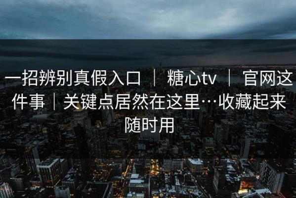 一招辨别真假入口 ｜ 糖心tv ｜ 官网这件事｜关键点居然在这里…收藏起来随时用