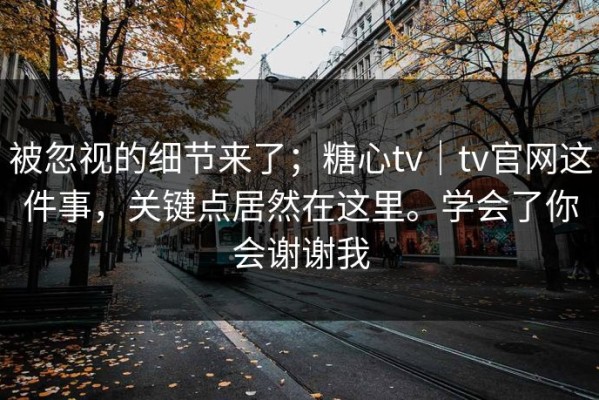 被忽视的细节来了；糖心tv｜tv官网这件事，关键点居然在这里。学会了你会谢谢我