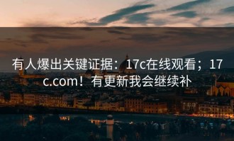 有人爆出关键证据：17c在线观看；17c.com！有更新我会继续补