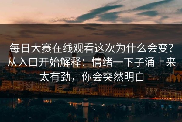 每日大赛在线观看这次为什么会变？从入口开始解释：情绪一下子涌上来太有劲，你会突然明白
