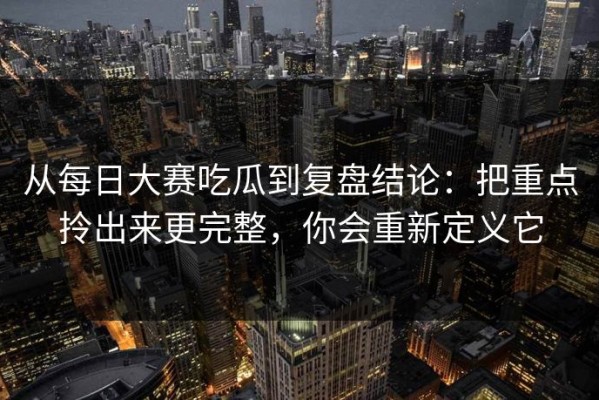 从每日大赛吃瓜到复盘结论：把重点拎出来更完整，你会重新定义它