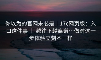 你以为的官网未必是｜17c网页版：入口这件事 ｜ 越往下越离谱…做对这一步体验立刻不一样