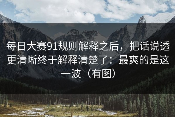 每日大赛91规则解释之后，把话说透更清晰终于解释清楚了：最爽的是这一波（有图）