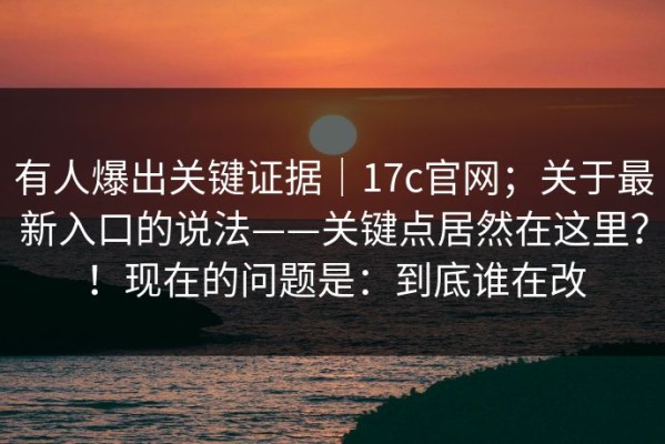 有人爆出关键证据｜17c官网；关于最新入口的说法——关键点居然在这里？！现在的问题是：到底谁在改
