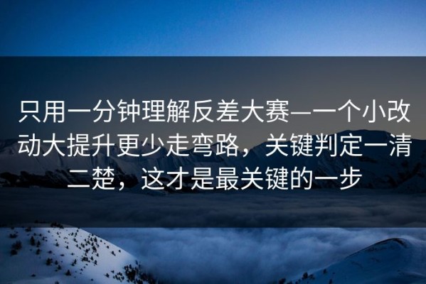 只用一分钟理解反差大赛—一个小改动大提升更少走弯路，关键判定一清二楚，这才是最关键的一步