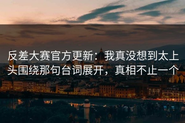 反差大赛官方更新：我真没想到太上头围绕那句台词展开，真相不止一个