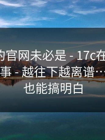 你以为的官网未必是 - 17c在线观看；入口这件事 - 越往下越离谱…不花时间也能搞明白