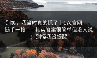 别笑，我当时真的慌了｜17c官网——随手一搜——其实答案很简单但没人说！别怪我没提醒