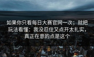 如果你只看每日大赛官网一次；就把玩法看懂：我没忍住又点开太扎实，真正在意的点是这个