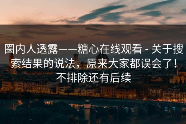 圈内人透露——糖心在线观看 - 关于搜索结果的说法，原来大家都误会了！不排除还有后续