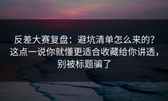 反差大赛复盘：避坑清单怎么来的？这点一说你就懂更适合收藏给你讲透，别被标题骗了