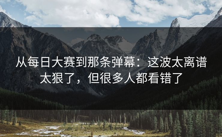 从每日大赛到那条弹幕：这波太离谱太狠了，但很多人都看错了