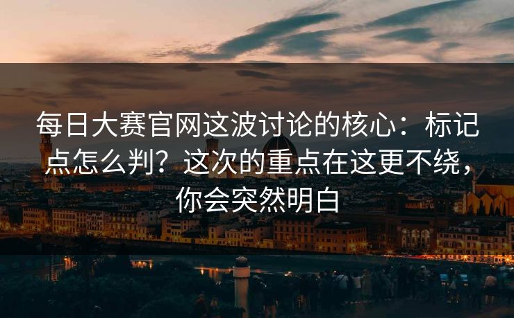 每日大赛官网这波讨论的核心：标记点怎么判？这次的重点在这更不绕，你会突然明白