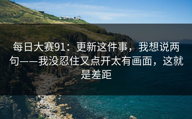 每日大赛91：更新这件事，我想说两句——我没忍住又点开太有画面，这就是差距