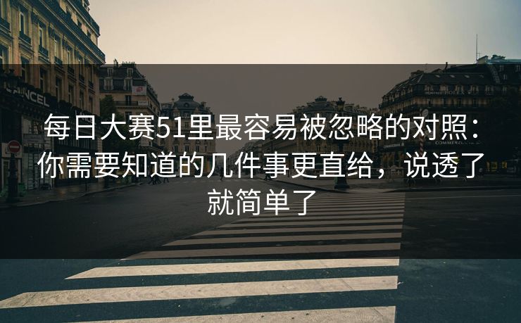 每日大赛51里最容易被忽略的对照：你需要知道的几件事更直给，说透了就简单了