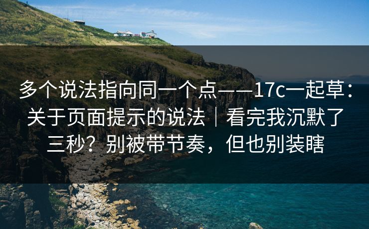 多个说法指向同一个点——17c一起草:关于页面提示的说法|看完我沉默了三秒?别被带节奏,但也别装瞎 多个说法指向同一个点——17c一起草:关于页面提示的说法|看完我沉默了三秒?别被带节奏,但也别装瞎