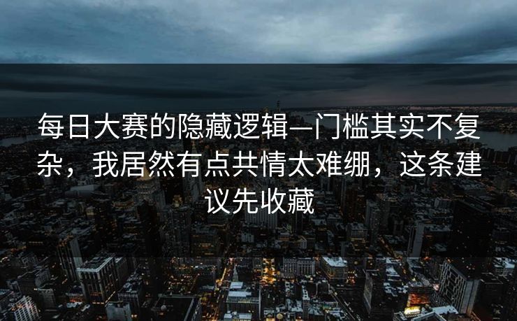 每日大赛的隐藏逻辑—门槛其实不复杂，我居然有点共情太难绷，这条建议先收藏