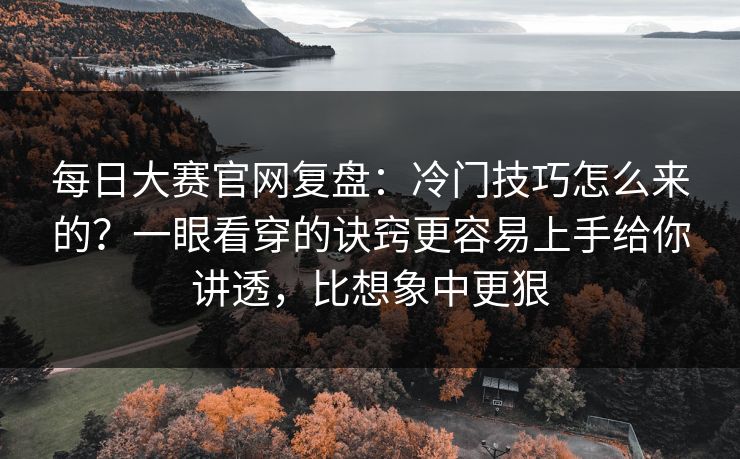 每日大赛官网复盘:冷门技巧怎么来的?一眼看穿的诀窍更容易上手给你讲透,比想象中更狠 每日大赛官网复盘:冷门技巧怎么来的?一眼看穿的诀窍更容易上手给你讲透,比想象中更狠