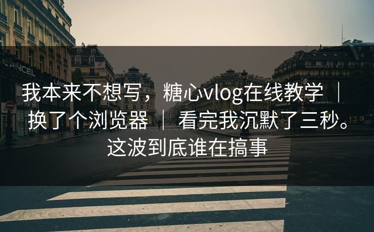 我本来不想写,糖心vlog在线教学 | 换了个浏览器 | 看完我沉默了三秒。这波到底谁在搞事 我本来不想写,糖心vlog在线教学 | 换了个浏览器 | 看完我沉默了三秒。这波到底谁在搞事