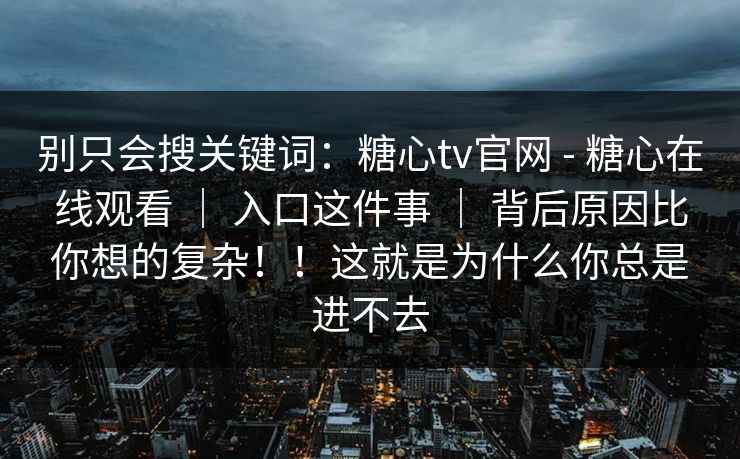 别只会搜关键词:糖心tv官网 - 糖心在线观看 | 入口这件事 | 背后原因比你想的复杂!!这就是为什么你总是进不去 别只会搜关键词:糖心tv官网 - 糖心在线观看 | 入口这件事 | 背后原因比你想的复杂!!这就是为什么你总是进不去