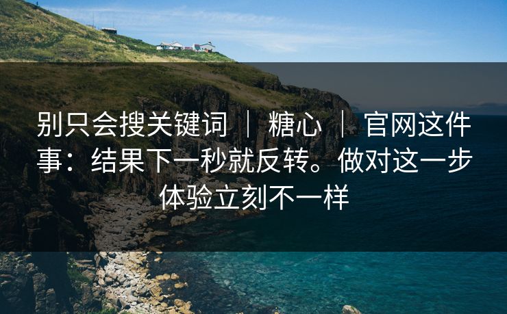 别只会搜关键词 | 糖心 | 官网这件事:结果下一秒就反转。做对这一步体验立刻不一样 别只会搜关键词 | 糖心 | 官网这件事:结果下一秒就反转。做对这一步体验立刻不一样
