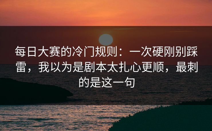 每日大赛的冷门规则：一次硬刚别踩雷，我以为是剧本太扎心更顺，最刺的是这一句