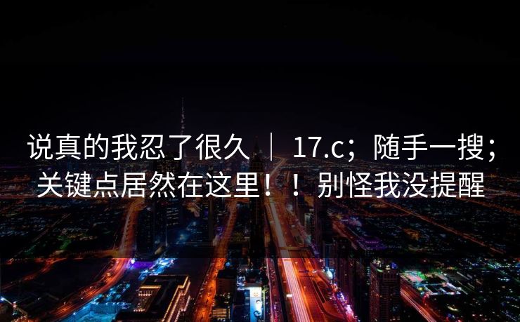 说真的我忍了很久 ｜ 17.c；随手一搜；关键点居然在这里！！别怪我没提醒