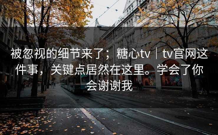 被忽视的细节来了；糖心tv｜tv官网这件事，关键点居然在这里。学会了你会谢谢我