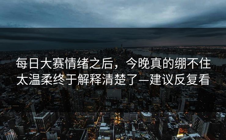 每日大赛情绪之后,今晚真的绷不住太温柔终于解释清楚了—建议反复看 每日大赛情绪之后,今晚真的绷不住太温柔终于解释清楚了—建议反复看