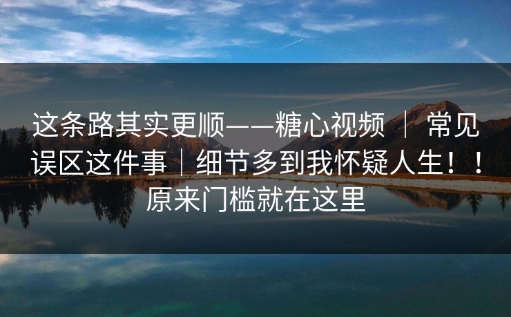 这条路其实更顺——糖心视频 ｜ 常见误区这件事｜细节多到我怀疑人生！！原来门槛就在这里