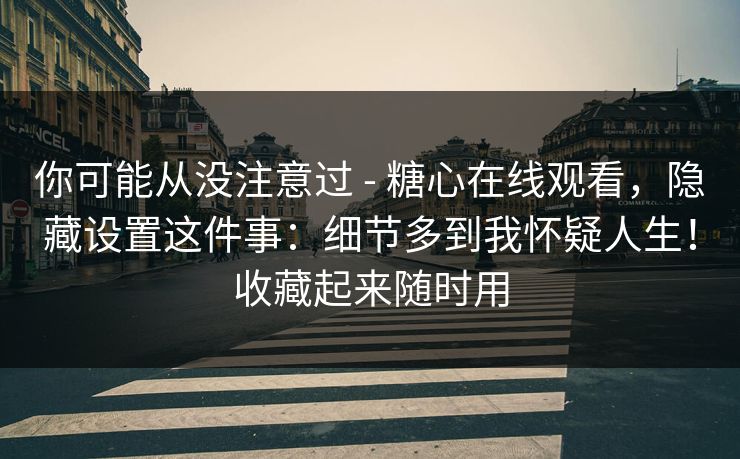 你可能从没注意过 - 糖心在线观看，隐藏设置这件事：细节多到我怀疑人生！收藏起来随时用