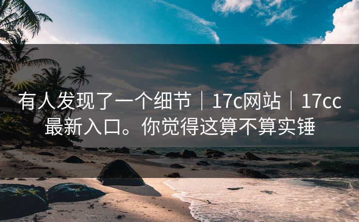 有人发现了一个细节｜17c网站｜17cc最新入口。你觉得这算不算实锤