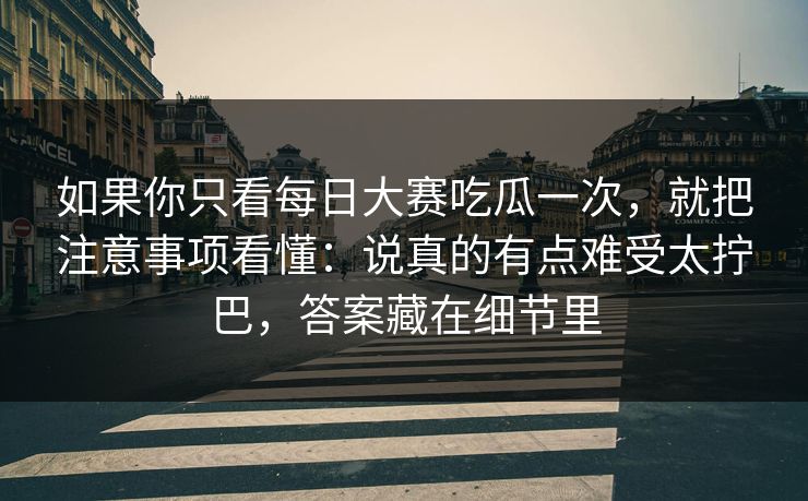 如果你只看每日大赛吃瓜一次，就把注意事项看懂：说真的有点难受太拧巴，答案藏在细节里