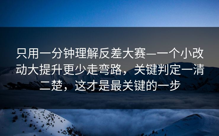 只用一分钟理解反差大赛—一个小改动大提升更少走弯路，关键判定一清二楚，这才是最关键的一步