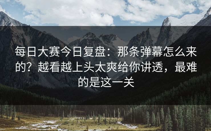 每日大赛今日复盘：那条弹幕怎么来的？越看越上头太爽给你讲透，最难的是这一关