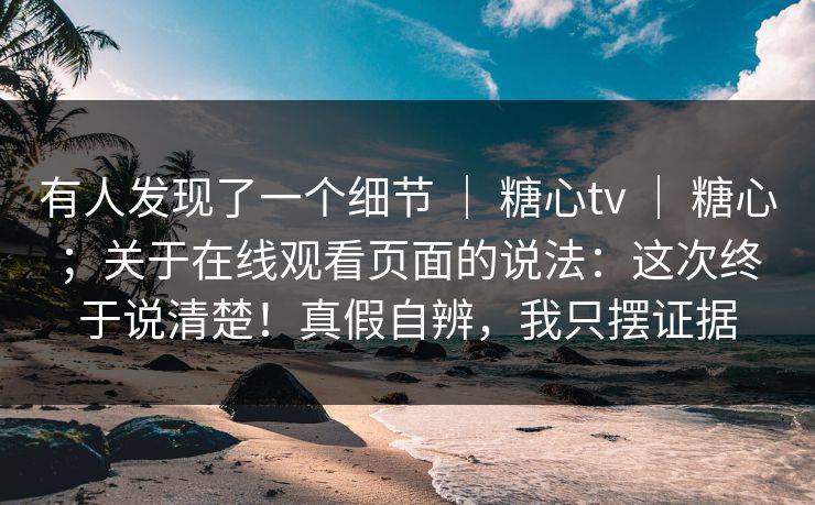 有人发现了一个细节 ｜ 糖心tv ｜ 糖心；关于在线观看页面的说法：这次终于说清楚！真假自辨，我只摆证据