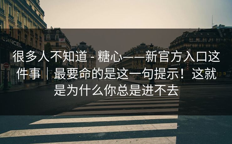 很多人不知道 - 糖心——新官方入口这件事|最要命的是这一句提示!这就是为什么你总是进不去 很多人不知道 - 糖心——新官方入口这件事|最要命的是这一句提示!这就是为什么你总是进不去