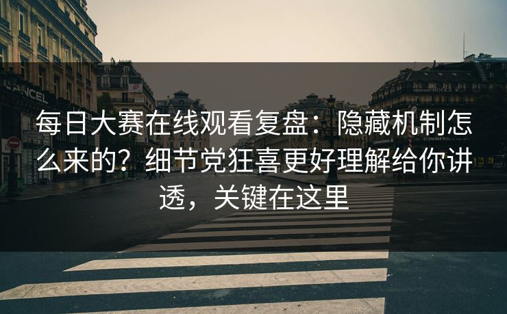 每日大赛在线观看复盘：隐藏机制怎么来的？细节党狂喜更好理解给你讲透，关键在这里